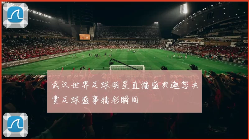 武汉世界足球明星直播盛典邀您共赏足球盛事精彩瞬间