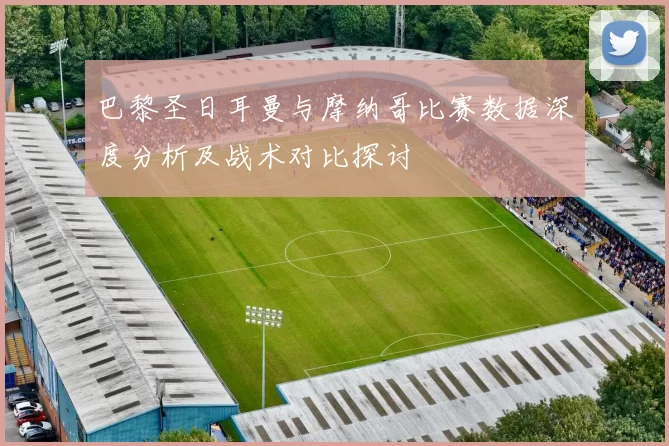 巴黎圣日耳曼与摩纳哥比赛数据深度分析及战术对比探讨