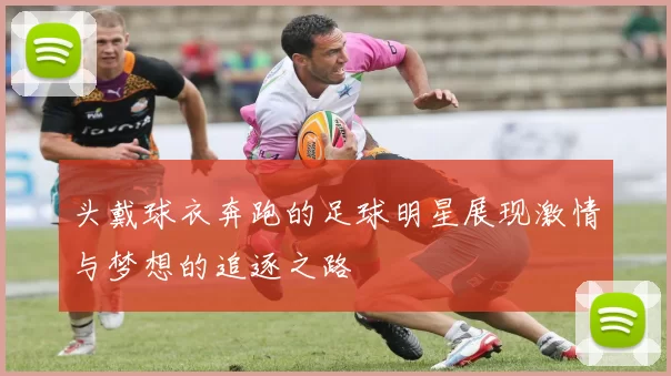 头戴球衣奔跑的足球明星展现激情与梦想的追逐之路