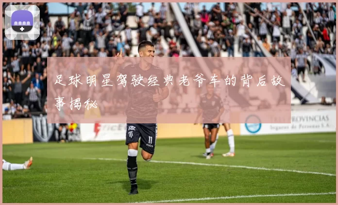 足球明星驾驶经典老爷车的背后故事揭秘
