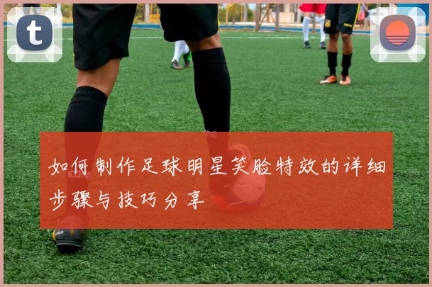 如何制作足球明星笑脸特效的详细步骤与技巧分享