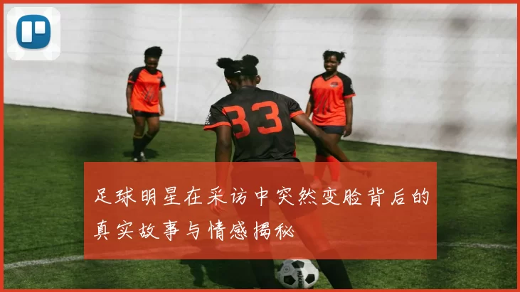 足球明星在采访中突然变脸背后的真实故事与情感揭秘