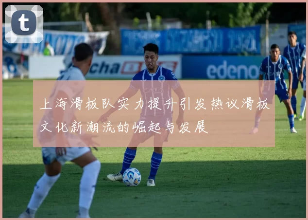 上海滑板队实力提升引发热议滑板文化新潮流的崛起与发展