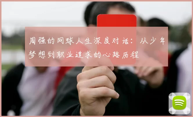 周强的网球人生深度对话：从少年梦想到职业追求的心路历程