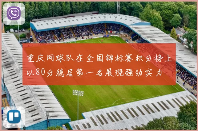 重庆网球队在全国锦标赛积分榜上以80分稳居第一名展现强劲实力