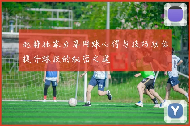 赵静独家分享网球心得与技巧助你提升球技的秘密之道