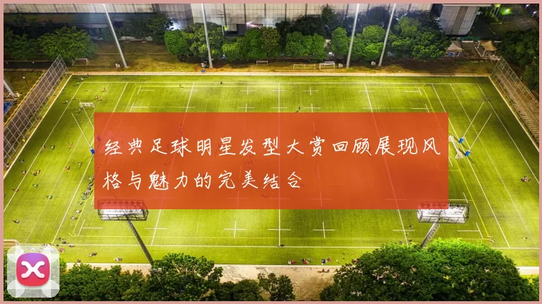 经典足球明星发型大赏回顾展现风格与魅力的完美结合