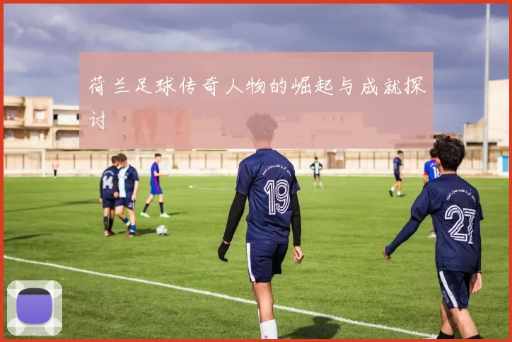 荷兰足球传奇人物的崛起与成就探讨