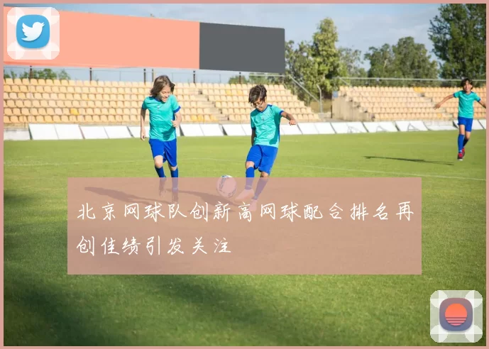 北京网球队创新高网球配合排名再创佳绩引发关注