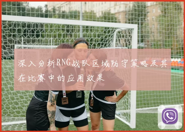 深入分析RNG战队区域防守策略及其在比赛中的应用效果