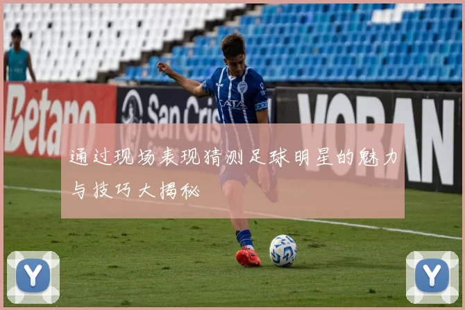 通过现场表现猜测足球明星的魅力与技巧大揭秘
