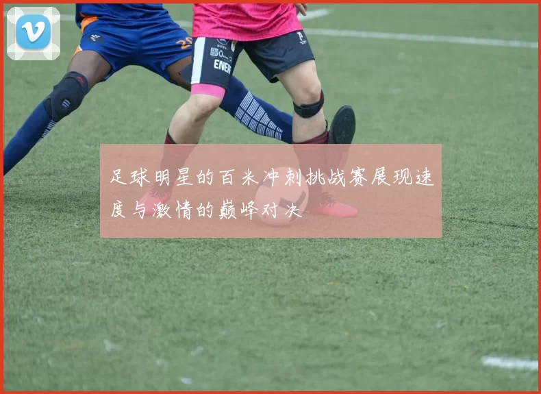 足球明星的百米冲刺挑战赛展现速度与激情的巅峰对决