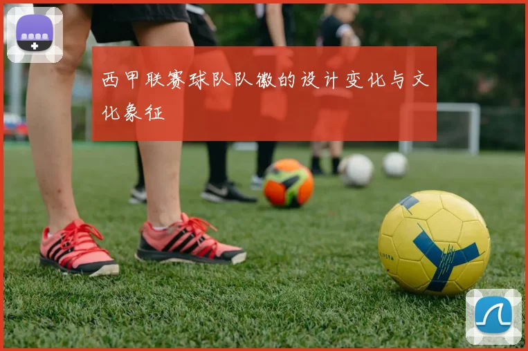 西甲联赛球队队徽的设计变化与文化象征
