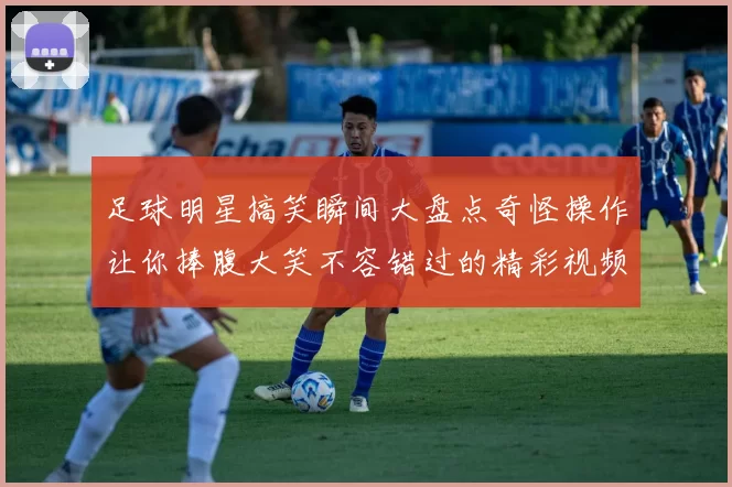 足球明星搞笑瞬间大盘点奇怪操作让你捧腹大笑不容错过的精彩视频合集