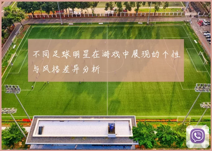 不同足球明星在游戏中展现的个性与风格差异分析