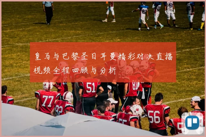 皇马与巴黎圣日耳曼精彩对决直播视频全程回顾与分析