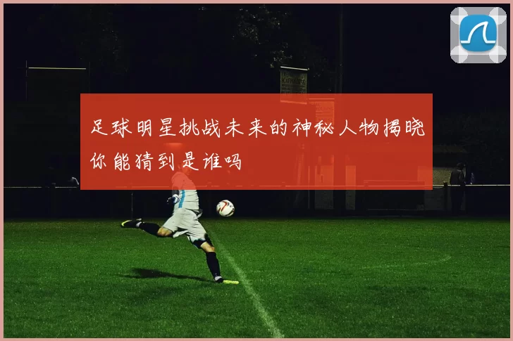 足球明星挑战未来的神秘人物揭晓你能猜到是谁吗