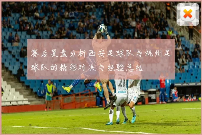 赛后复盘分析西安足球队与杭州足球队的精彩对决与经验总结