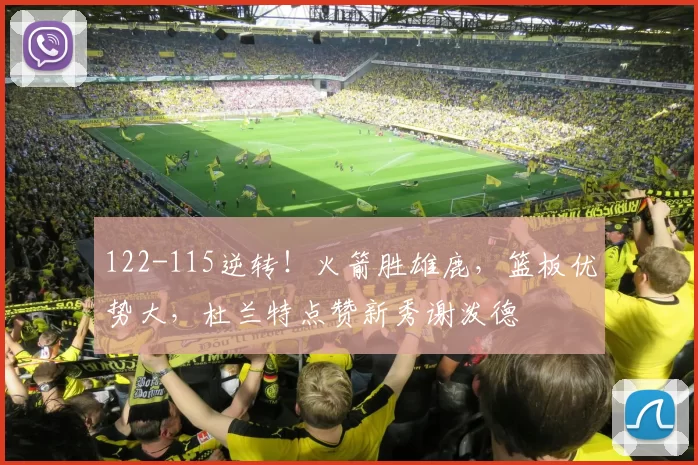 122-115逆转！火箭胜雄鹿，篮板优势大，杜兰特点赞新秀谢泼德