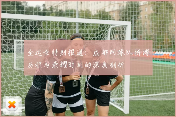 全运会特别报道：成都网球队拼搏历程与荣耀时刻的深度剖析