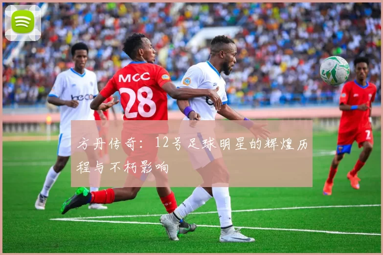 方丹传奇：12号足球明星的辉煌历程与不朽影响