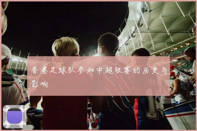 香港足球队参加中超联赛的历史与影响