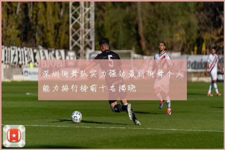 深圳街舞队实力强劲最新街舞个人能力排行榜前十名揭晓