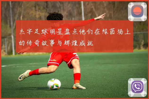 杰字足球明星盘点他们在绿茵场上的传奇故事与辉煌成就