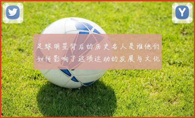 足球明星背后的历史名人是谁他们如何影响了这项运动的发展与文化