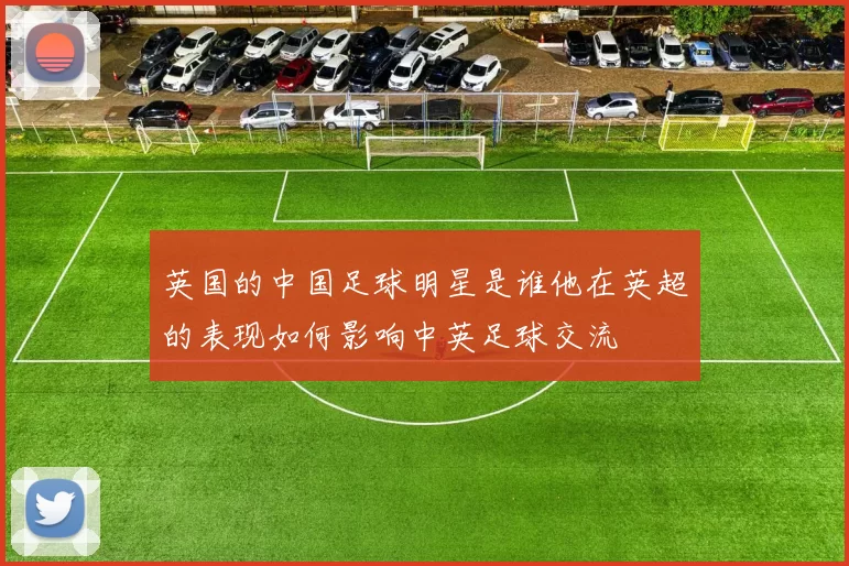英国的中国足球明星是谁他在英超的表现如何影响中英足球交流