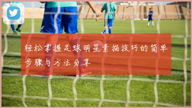 轻松掌握足球明星素描技巧的简单步骤与方法分享