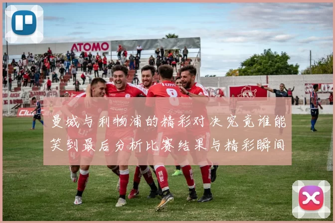 曼城与利物浦的精彩对决究竟谁能笑到最后分析比赛结果与精彩瞬间