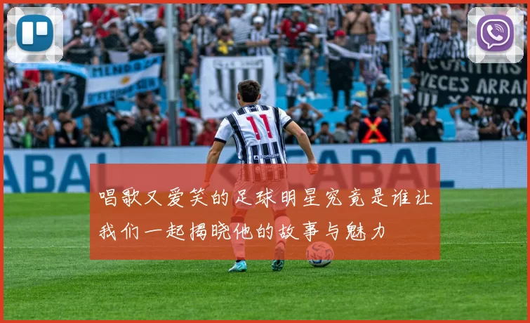 唱歌又爱笑的足球明星究竟是谁让我们一起揭晓他的故事与魅力