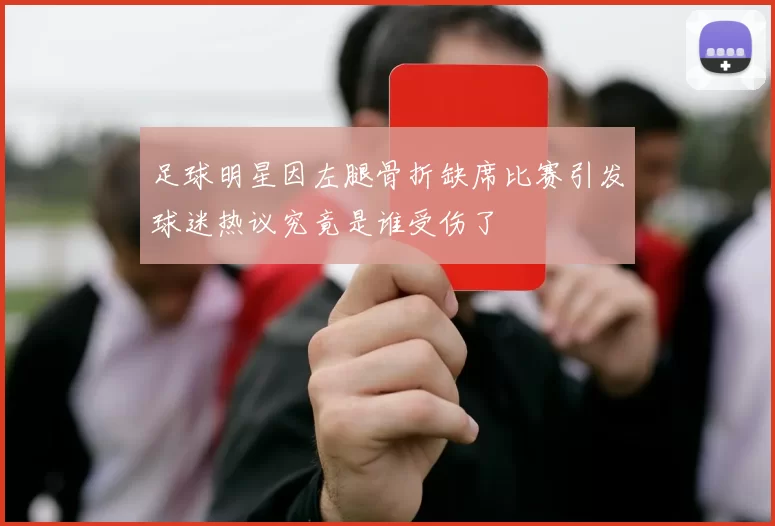 足球明星因左腿骨折缺席比赛引发球迷热议究竟是谁受伤了