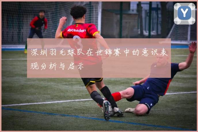 深圳羽毛球队在世锦赛中的意识表现分析与启示