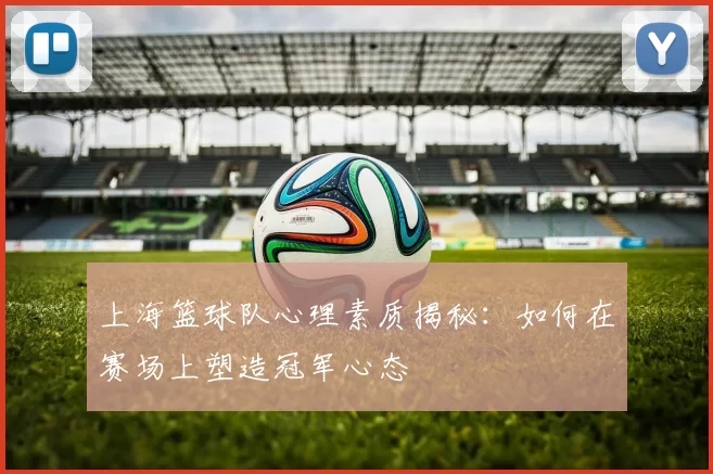 上海篮球队心理素质揭秘：如何在赛场上塑造冠军心态