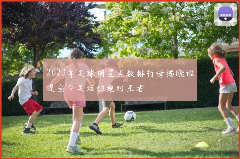 2023年足球明星点数排行榜揭晓谁是当今足坛的绝对王者