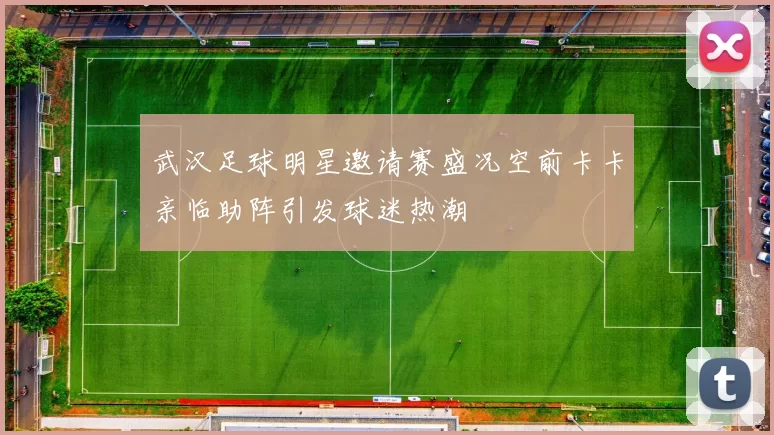 武汉足球明星邀请赛盛况空前卡卡亲临助阵引发球迷热潮