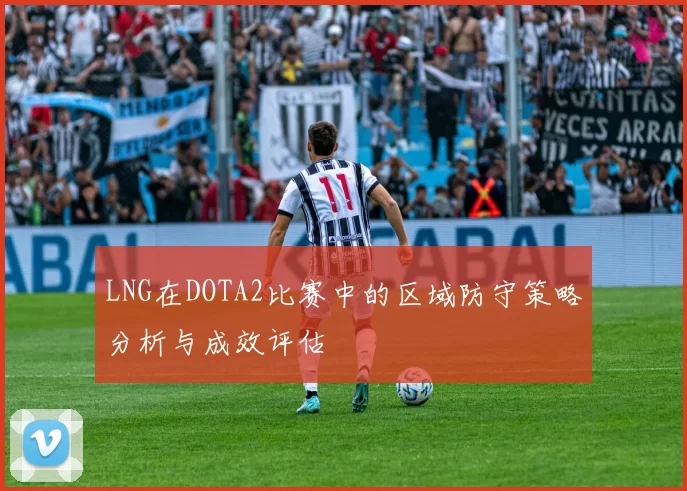 LNG在DOTA2比赛中的区域防守策略分析与成效评估
