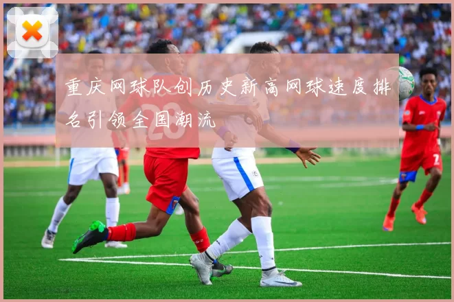重庆网球队创历史新高网球速度排名引领全国潮流