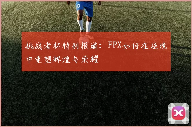 挑战者杯特别报道：FPX如何在逆境中重塑辉煌与荣耀