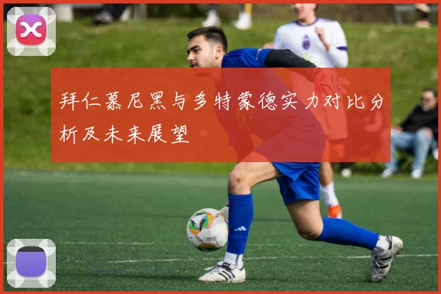 拜仁慕尼黑与多特蒙德实力对比分析及未来展望