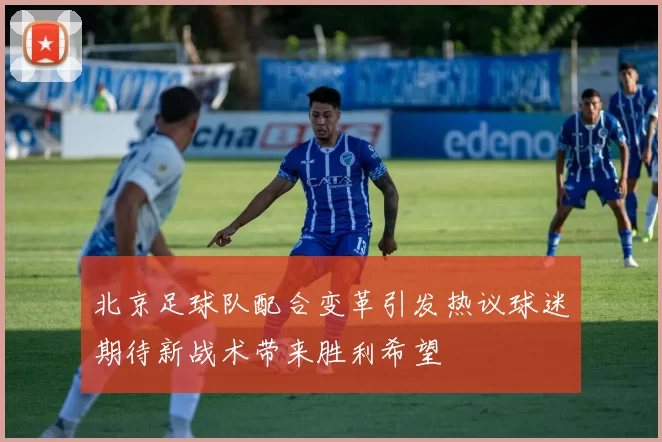 北京足球队配合变革引发热议球迷期待新战术带来胜利希望
