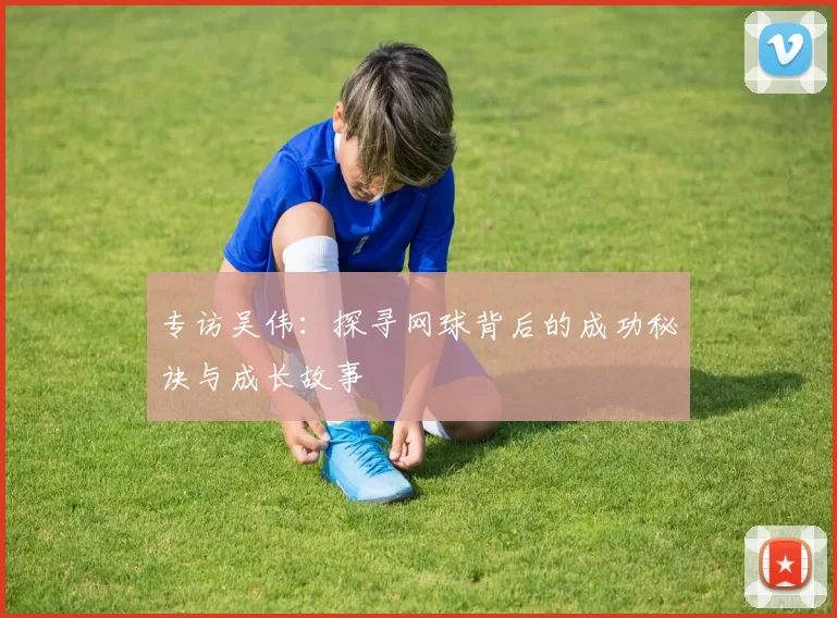 专访吴伟：探寻网球背后的成功秘诀与成长故事