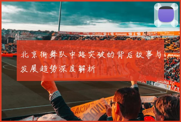 北京街舞队中路突破的背后故事与发展趋势深度解析