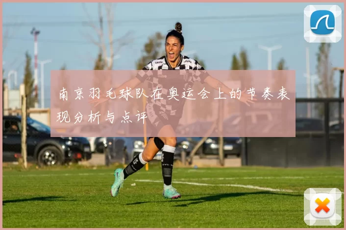 南京羽毛球队在奥运会上的节奏表现分析与点评