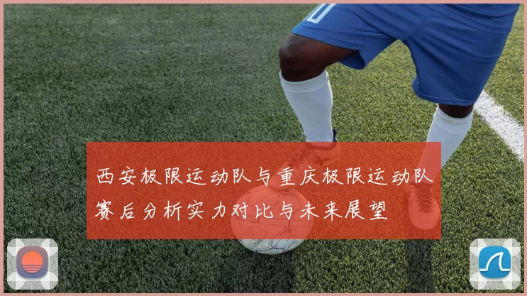 西安极限运动队与重庆极限运动队赛后分析实力对比与未来展望
