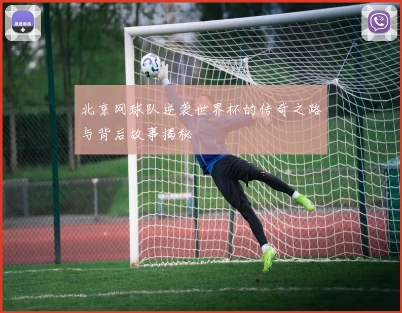 北京网球队逆袭世界杯的传奇之路与背后故事揭秘