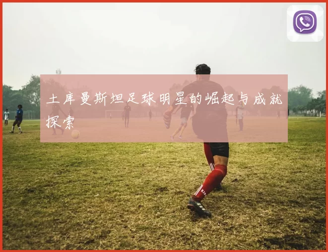 土库曼斯坦足球明星的崛起与成就探索