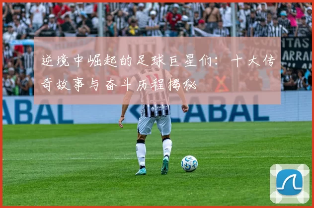 逆境中崛起的足球巨星们：十大传奇故事与奋斗历程揭秘